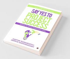 Say Yes To Project Success : Winning The Project Management Game