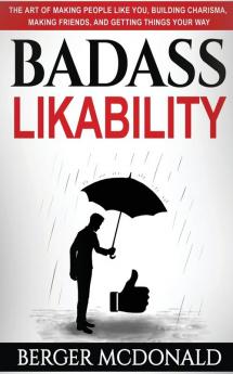 Badass Likability: The Art of Making People Like You Building Charisma Making Friends and Getting Things Your Way