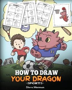 How To Draw Your Dragon (Sports): Learn How to Draw Cute Dragons Playing Fun Sports. A Fun and Easy Step by Step Guide To Draw Dragons and Teach Popular Sports for Kids: 2 (My Dragon Books Drawing)