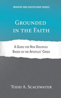 Grounded in the Faith: A Guide for New Disciples Based on the Apostles' Creed (Ministry and Discipleship Guides)