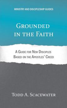 Grounded in the Faith: A Guide for New Disciples Based on the Apostles' Creed (Ministry and Discipleship Guides)