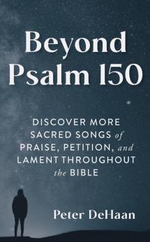 Beyond Psalm 150: Discover More Sacred Songs of Praise Petition and Lament throughout the Bible