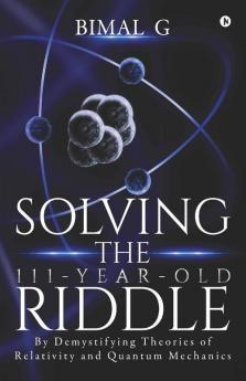 Solving The 111-Year-Old Riddle : By Demystifying Theories Of Relativity And Quantum Mechanics