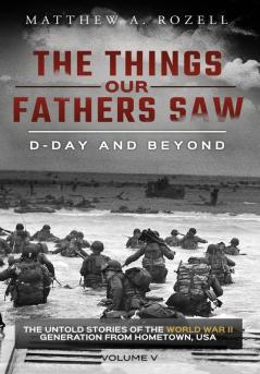 D-Day and Beyond: The Things Our Fathers Saw-The Untold Stories of the World War II Generation-Volume V: 5