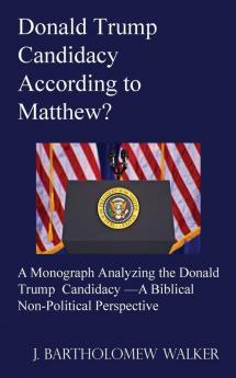 Donald Trump Candidacy According to Matthew?: A Monograph Analyzing the Donald Trump Candidacy -A Biblical Non-Political Perspective: 603 (Meekraker)