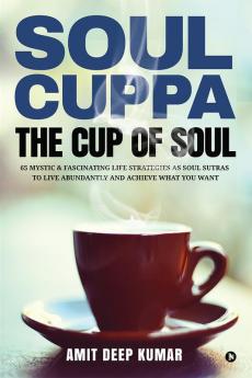 Soul Cuppa - The Cup of Soul : 65 Mystic &amp; Fascinating Life Strategies as Soul Sutras to Live Abundantly and Achieve What You Want