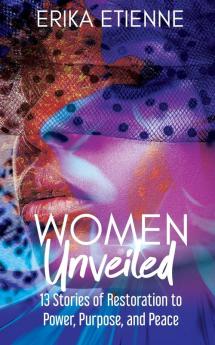 Women Unveiled: 13 Stories of Restoration to Power Purpose and Peace