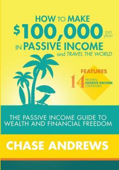 How to Make $100000 per Year in Passive Income and Travel the World: The Passive Income Guide to Wealth and Financial Freedom - Features 14 Proven ... and How to Use Them to Make $100K Per Year