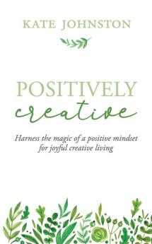 Positively Creative: Harness the magic of a positive mindset for joyful living