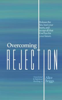 Overcoming Rejection: Release the lies heal your hurts and accept all that God has for your future.: 2 (Emotional and Spiritual Healing)