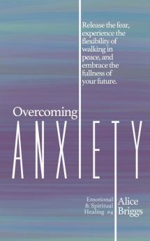 Overcoming Anxiety: Release the fear experience the flexibility of peace and embrace the fulness of your future.: 4 (Emotional and Spiritual Healing)