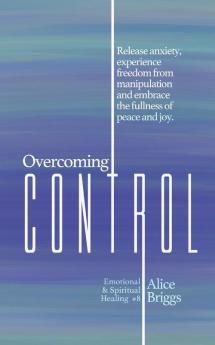 Overcoming Control: Release the anxiety experience freedom from manipulation and embrace the fullness of peace and joy.: 8 (Emotional and Spiritual Healing)