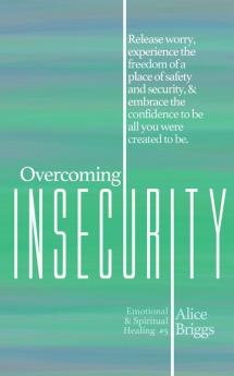 Overcoming Insecurity: Release worry experience the freedom of security & embrace the confidence to be all you were created to be.: 5 (Emotional and Spiritual Healing)