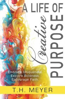 A Life of Creative Purpose: Embrace Uniqueness Explore Boldness Encourage Faith