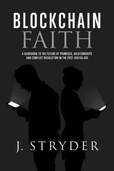 Blockchain Faith: A Guidebook to The Future of Promises Relationships and Conflict Resolution in The Post-Digital Age