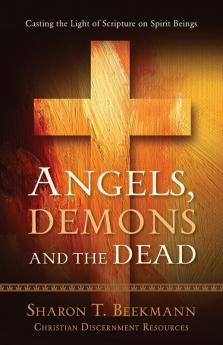 Angels Demons & the Dead: Casting the Light of Scripture on Spirit Beings: 3 (Christian Discernment)