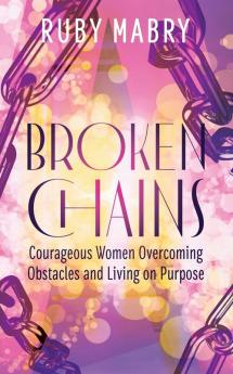 Broken Chains: Courageous Women Overcoming Obstacles and Living on Purpose