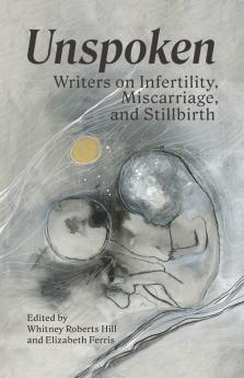 Unspoken: Writers on Infertility Miscarriage and Stillbirth