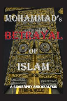 Mohammad's Betrayal of Islam: A Biography and Analysis