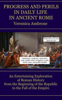 Progress and Perils in Daily Life in Ancient Rome: An Entertaining Exploration of Roman History from the Beginning of the Republic to the Fall of the Empire