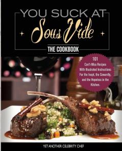 You Suck At Sous Vide! The Cookbook: 101 Can't-Miss Recipes With Illustrated Instructions For the Inept the Cowardly and the Hopeless in the Kitchen (Immersion Circulator)