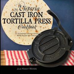 My Victoria Cast Iron Tortilla Press Cookbook: 101 Surprisingly Delicious Homemade Tortilla Recipes with Instructions (Victoria Cast Iron Tortilla ... Cast Iron Tortilla Press Recipes (Book 1))