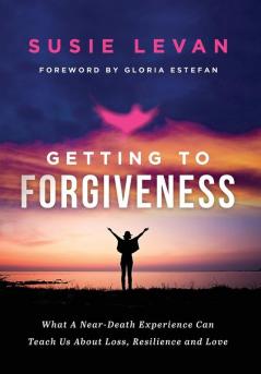 Getting To Forgiveness: What A Near-Death Experience Can Teach Us About Loss Resilience and Love