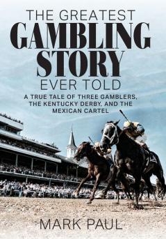 The Greatest Gambling Story Ever Told: A True Tale of Three Gamblers the Kentucky Derby and the Mexican Cartel