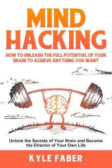 Mind Hacking: How to Unleash the Full Potential of Your Brain to Achieve Anything You Want: Unlock the Secrets of Your Brain and Become the Director of Your Own Life