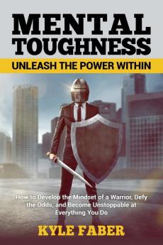 Mental Toughness - Unleash the Power Within: How to Develop the Mindset of a Warrior Defy the Odds and Become Unstoppable at Everything You Do