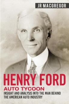 Henry Ford - Auto Tycoon: Insight and Analysis into the Man Behind the American Auto Industry: 4 (Business Biographies and Memoirs - Titans of Indus)