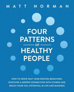 Four Patterns of Healthy People: How to Grow Past Your Rooted Behaviors Discover a Deeper Connection with Others and Reach Your Full Potential in Life and Business