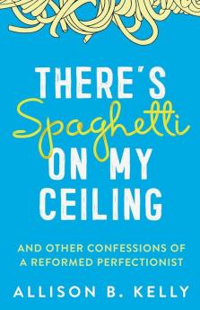 There's Spaghetti on My Ceiling: And Other Confessions of a Reformed Perfectionist