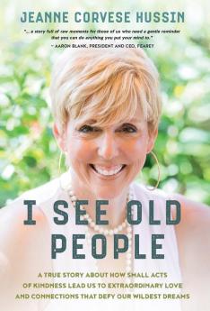 I See Old People: A True Story About How Small Acts of Kindness Lead Us to Extraordinary Love and Connections that Defy Our Wildest Dreams