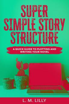 Super Simple Story Structure: A Quick Guide To Plotting And Writing Your Novel: 1 (Writing as a Second Career)