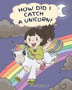 How Did I Catch A Unicorn?: How To Stay Calm To Catch A Unicorn. A Cute Children Story to Teach Kids about Emotions and Anger Management.: 1 (My Unicorn Books)