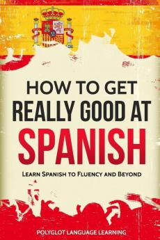 How to Get Really Good at Spanish: Learn Spanish to Fluency and Beyond