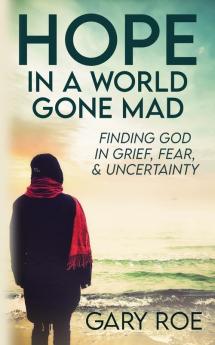 Hope in a World Gone Mad: Finding God in Grief Fear and Uncertainty