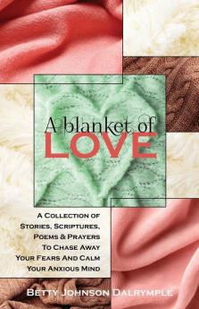 A Blanket of Love: A Collection of Stories Scriptures Poems & Prayers To Chase Away Your Fears And Calm Your Anxious Mind