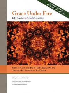 Grace Under Fire: Skills to Calm and De-escalate Aggressive & Mentally Ill Individuals (For Those in Social Services or Helping Professions) 2nd Edition