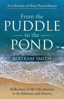 From the Puddle to the Pond: A Collection of Short Poems and Stories Reflections of My Life's Journey in the Bahamas and America