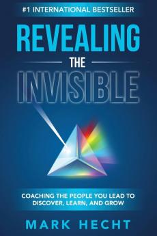 Revealing the Invisible: Coaching the People You Lead to Discover Learn and Grow