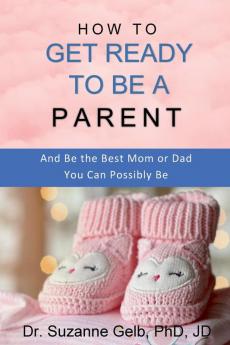 How to Get Ready to Be a Parent-And Be The Best Mom Or Dad You Can Possibly Be (The Life Guide)