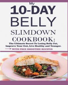 My 10-Day Belly Slim down Cookbook: The Ultimate Secret to Losing Belly Fat Improve Your Gut Live Healthy and Younger.