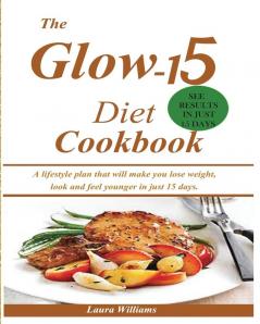 The Glow-15 Diet Cookbook: A lifestyle plan that will make you lose weight look and feel younger in just 15 days.