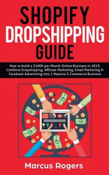 Shopify Dropshipping Guide: How to build a $100K per Month Online Business in 2019. Combine Dropshipping Affiliate Marketing Email Marketing & Facebook Advertising into 1 Massive E-Commerce Business