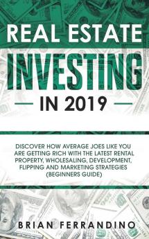 Real Estate Investing in 2019: Discover How Average Joes Like You are Getting Rich with the Latest Rental Property Wholesaling Development Flipping and Marketing Strategies (Beginners Guide)