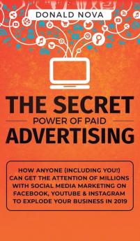 The Secret Power of Paid Advertising: How Anyone (Including You!) Can Get the Attention of Millions with Social Media Marketing on Facebook YouTube & Instagram to Explode Your Business in 2019