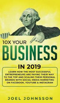 10X Your Business in 2019: Learn How the Most Successful Entrepreneurs are Paying their Way to the Top and Scaling their Personal Brands with Social Media Marketing on Facebook YouTube & Instagram