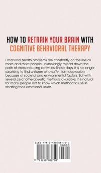 How to Retrain Your Brain with Cognitive Behavioral Therapy: CBT: The Only Proven Method to Overcoming Anxiety and Depression. How to Manage Your Emotions and Behavior according to Neuroscience